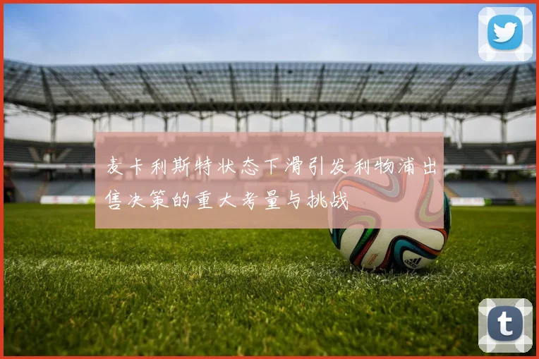 麦卡利斯特状态下滑引发利物浦出售决策的重大考量与挑战