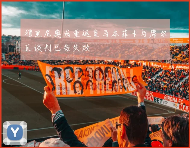 穆里尼奥或重返皇马本菲卡与席尔瓦谈判已告失败