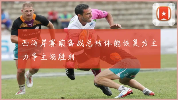 西海岸赛前备战总结体能恢复为主力争主场胜利