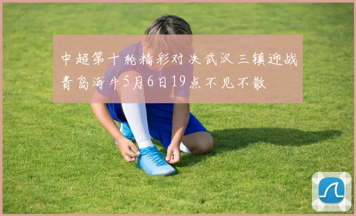 中超第十轮精彩对决武汉三镇迎战青岛海牛5月6日19点不见不散