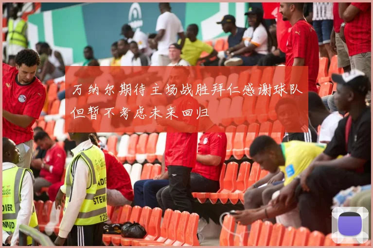 万纳尔期待主场战胜拜仁感谢球队但暂不考虑未来回归