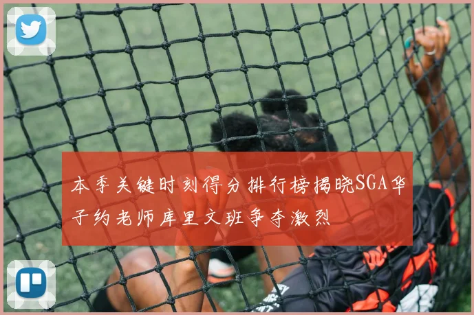 本季关键时刻得分排行榜揭晓SGA华子约老师库里文班争夺激烈