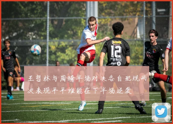 王哲林与周琦半场对决各自犯规两次表现平平谁能在下半场逆袭