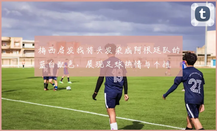 梅西启发我将头发染成阿根廷队的蓝白配色，展现足球热情与个性