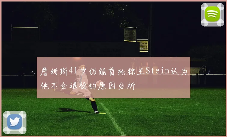詹姆斯41岁仍能首轮称王Stein认为他不会退役的原因分析
