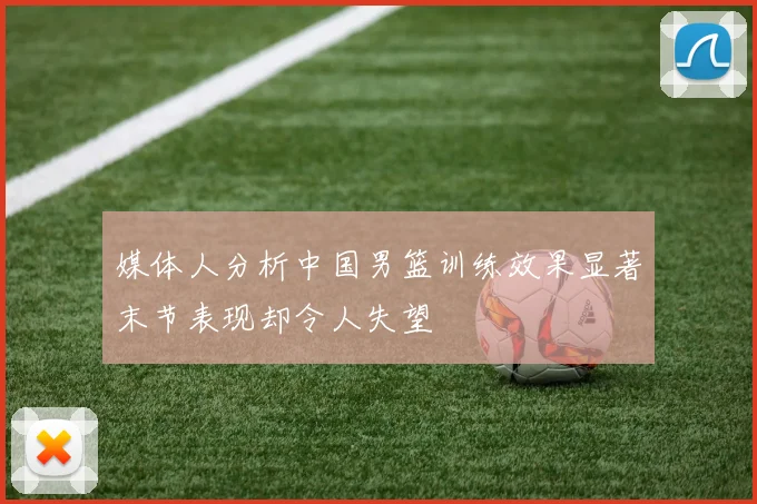 媒体人分析中国男篮训练效果显著末节表现却令人失望
