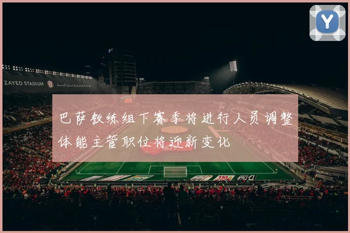 巴萨教练组下赛季将进行人员调整体能主管职位将迎新变化