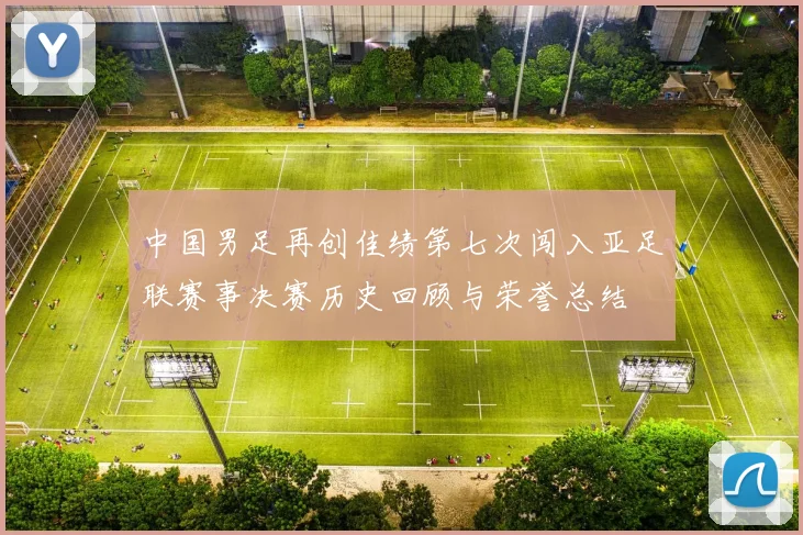 中国男足再创佳绩第七次闯入亚足联赛事决赛历史回顾与荣誉总结