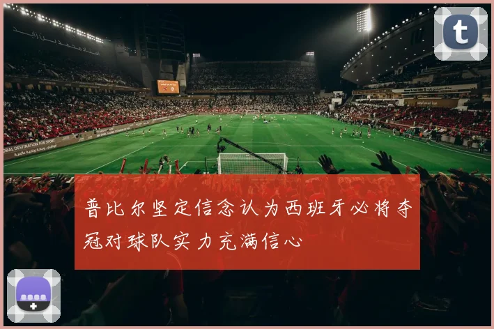 普比尔坚定信念认为西班牙必将夺冠对球队实力充满信心