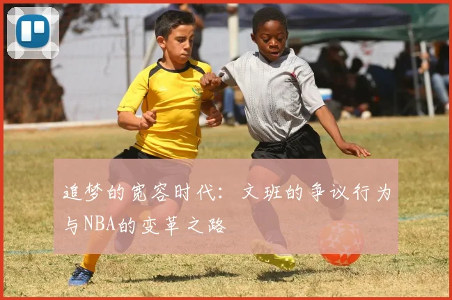 追梦的宽容时代：文班的争议行为与NBA的变革之路