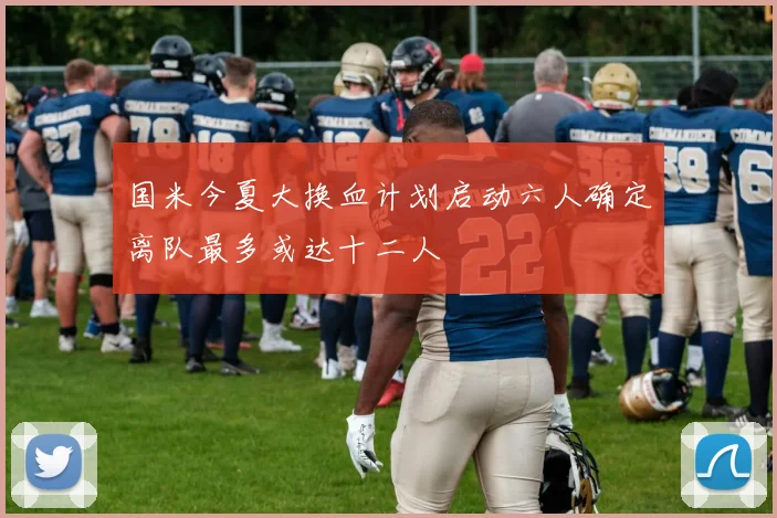 国米今夏大换血计划启动六人确定离队最多或达十二人