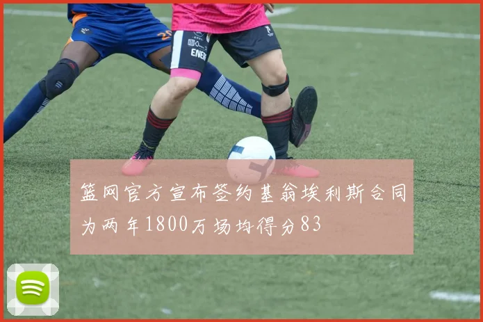篮网官方宣布签约基翁埃利斯合同为两年1800万场均得分83