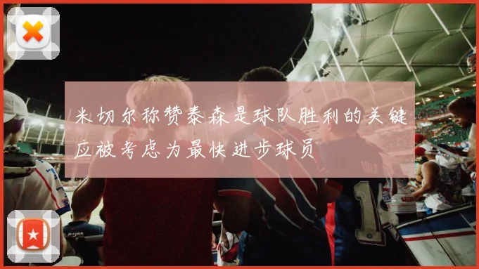 米切尔称赞泰森是球队胜利的关键应被考虑为最快进步球员