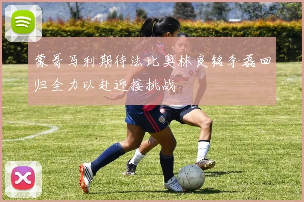 蒙哥马利期待法比奥林良铭李磊回归全力以赴迎接挑战